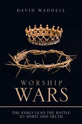 Worship Wars: The Kings Lead the Battle to Spirit and Truth - David Waddell