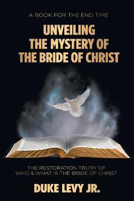 Unveiling the Mystery of the Bride of Christ: The Restoration Truth of Who & What Is the Bride of Christ - Duke Levy