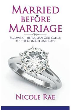 Coperta cărții 'Married Before Marriage: Becoming the Woman God Called You to Be in Life and Love - Nicole Rae'