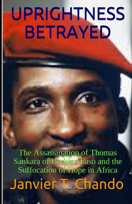 Uprightness Betrayed: The Assassination of Thomas Sankara of Burkina Faso and the Suffocation of Hope in Africa - Janvier Tchouteu