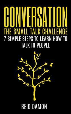 Conversation: The Small Talk Challenge: 7 Simple Steps to Learn How to Talk to People - Reid Damon