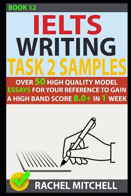 Ielts Writing Task 2 Samples: Over 50 High-Quality Model Essays for Your Reference to Gain a High Band Score 8.0+ in 1 Week (Book 12) - Rachel Mitchell