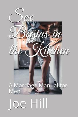 Sex Begins in the Kitchen: A Marriage Manual for Men - Joe Hill