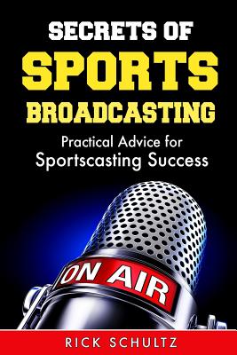 Secrets of Sports Broadcasting: Practical Advice for Sportscasting Success - Rick Schultz
