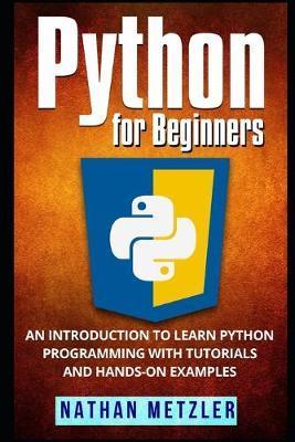 Python for Beginners: An Introduction to Learn Python Programming with Tutorials and Hands-On Examples - Nathan Metzler