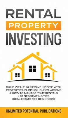 Rental Property Investing: Build Wealth & Passive Income With Properties, Flipping Houses, Air BnB & How To Manage Your Rentals + 10 Negotiation - Unlimited Potential Publications