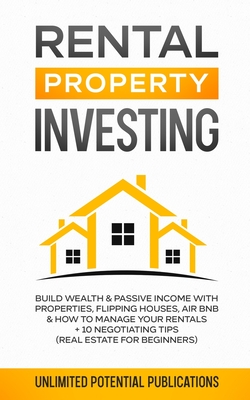 Rental Property Investing: Build Wealth & Passive Income With Properties, Flipping Houses, Air BnB & How To Manage Your Rentals + 10 Negotiation - Unlimited Potential Publication