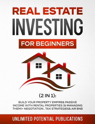 Real Estate Investing for Beginners (2 in 1): Build Your Property Empire & Passive Income With Rental Properties (& Managing Them) + Negotiation, Tax - Unlimited Potential Publications