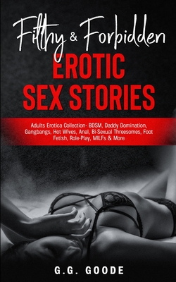 Filthy & Forbidden Erotic Sex Stories: Adults Erotica Collection- BDSM, Daddy Domination, Gang Bangs, Hot Wives, Anal, Bi-Sexual Threesomes, Foot Feti - G. G. Goode