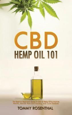 CBD Hemp Oil 101: The Essential Beginner's Guide To CBD and Hemp Oil to Improve Health, Reduce Pain and Anxiety, and Cure Illnesses - Tommy Rosenthal