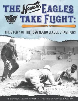 The Newark Eagles Take Flight: The Story of the 1946 Negro League Champions - Frederick C. Bush