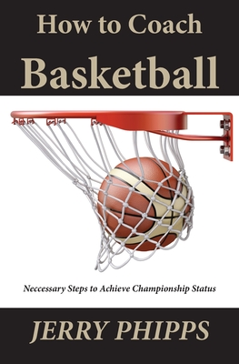 How to Coach Basketball: Necessary Steps to Achieve Championship Status - Jerry Phipps