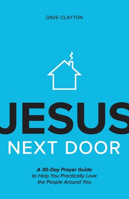 Jesus Next Door: A 30-Day Prayer Guide to Help You Practically Love the People Around You - Dave Clayton
