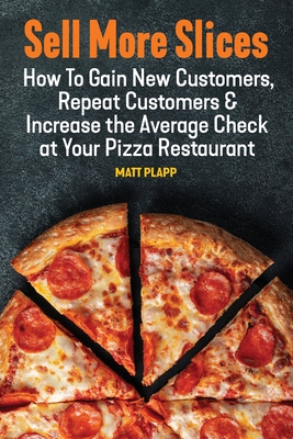 Sell More Slices: How to Gain New Customers, Repeat Customers & Increase the Average Check at Your Pizza Restaurant - Matt Plapp
