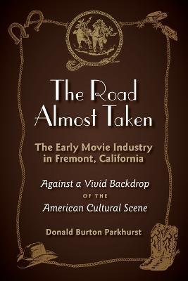 The Road Almost Taken: The Early Movie Industry in Fremont, California - Donald Burton Parkhurst