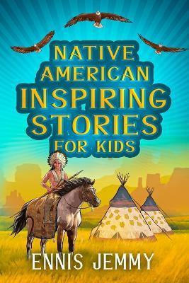 Native American Inspiring Stories for Kids: A Fascinating Collection of True Tales About Health, Family, Courage, Responsibility, and Respect for Natu - Ennis Jemmy