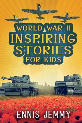 World War II Inspiring Stories for Kids: A Collection of Unbelievable True Tales About Goodness, Friendship, Courage, and Rescue to Inspire Young Read - Ennis Jemmy