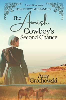 The Amish Cowboy's Second Chance: Amish Dreams on Prince Edward Island, Book 3 - Amy Grochowski