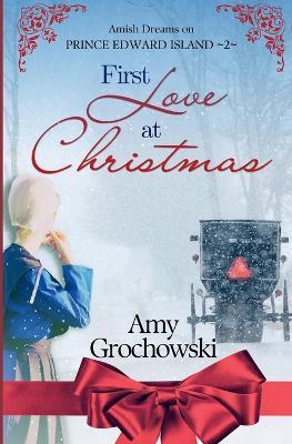 First Love at Christmas: Amish Dreams on Prince Edward Island, Book 2 - Amy Grochowski
