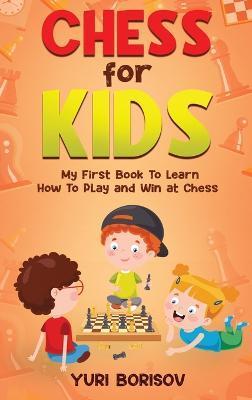 Chess for Kids: My First Book to Learn How to Play and Win at Chess: Unlimited Fun for 8-12 Beginners: Rules and Openings - Yuri Borisov
