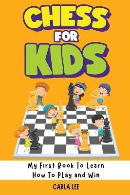 Chess for Kids: My First Book To Learn How To Play and Win: Rules, Strategies and Tactics. How To Play Chess in a Simple and Fun Way. - Carla Lee