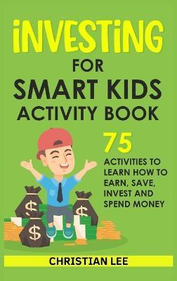 Investing for Smart Kids Activity Book: 75 Activities To Learn How To Earn, Save, Invest and Spend Money: 75 Activities To Learn How To Earn, Save, G: - Lee