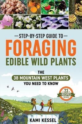 Step-by-Step Guide to Foraging Edible Wild Plants: The 38 Mountain West Plants You Need to Know - Kami Kessel