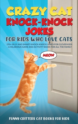 Crazy Cat Knock-Knock Jokes for Kids Who Love Cats: 250+ Silly and Smart Knock-Knock Jokes for Clever Kids - A Hilarious Game and Activity Book for Al - Funny Critters