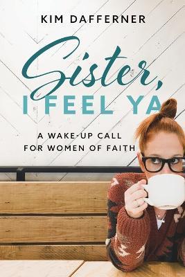Sister, I Feel Ya: A Wake-up Call for Women of Faith - Kim Dafferner