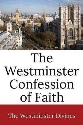 The Westminster Confession of Faith - Westminster Divines