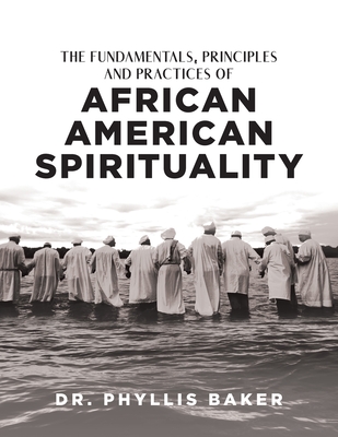 The Fundamentals, Principles and Practices of African American Spirituality - Phyllis Baker
