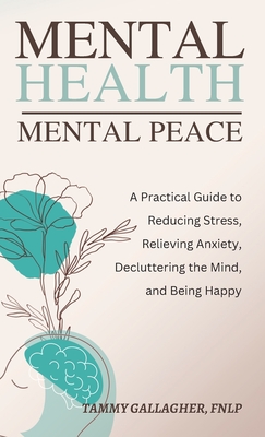Mental Health - Mental Peace: A Practical Guide to Reducing Stress, Relieving Anxiety, Decluttering the Mind, and Being Happy - Tammy Gallagher