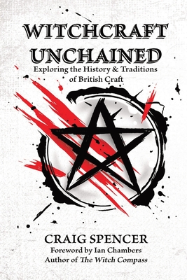 Witchcraft Unchained: Exploring the History & Traditions of British Craft - Craig Spencer