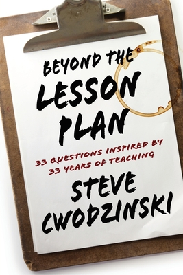 Beyond the Lesson Plan: 33 Questions Inspired by 33 Years of Teaching - Steve Cwodzinski