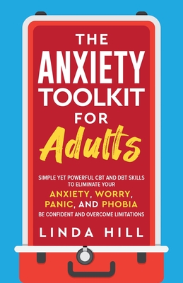 The Anxiety Toolkit for Adults: Simple Yet Powerful CBT and DBT Skills to Eliminate Your Anxiety, Worry, Panic, and Phobia. Be Confident and Overcome - Linda Hill