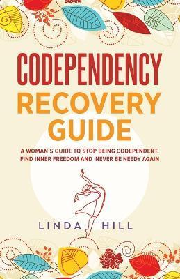 Codependency Recovery Guide: A Woman's Guide to Stop Being Codependent. Find Inner Freedom and Never Be Needy Again (Break Free and Recover from Un - Linda Hill