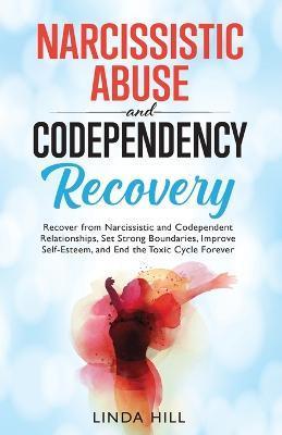 Narcissistic Abuse and Codependency Recovery: Recover from Narcissistic and Codependent Relationships, Set Strong Boundaries, Improve Self-Esteem, and - Linda Hill