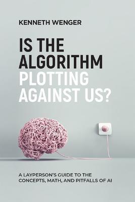 Is the Algorithm Plotting Against Us?: A Layperson's Guide to the Concepts, Math, and Pitfalls of AI - Kenneth Wenger
