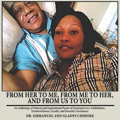 From Her to Me, from Me to Her, and from Us to You: An Anthology of Natural and Inspirational Poems of Perpetual Love, Faithfulness, Trustworthiness, - Emmanuel Chijioke
