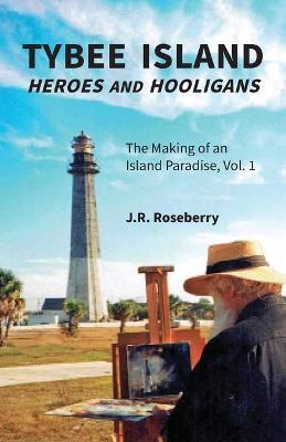 Tybee Island Heroes and Hooligans; The Making of an Island Paradise, Vol. 1 - J. R. Roseberry