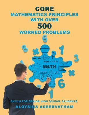 Coperta cărții 'CORE MATHEMATICS PRINCIPLES with over 500 WORKED PROBLEMS: Skills for Senior High School Students - Aloysius Aseervatham'