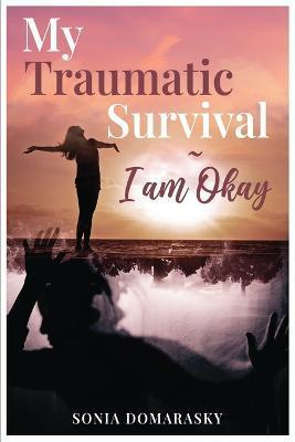 My Traumatic Survival-I Am Okay! - Sonia Domarasky