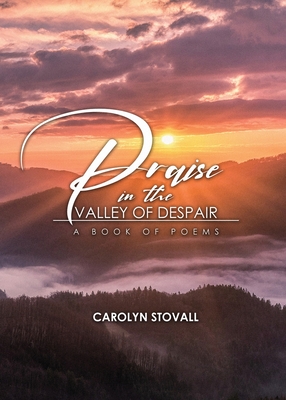 PRAISE in the VALLEY OF DESPAIR: A Book of Poems - Carolyn Stovall