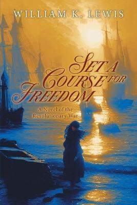 Set a Course for Freedom: A Novel of the Revolutionary War - William K Lewis