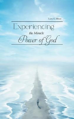 Experiencing the Miracle Power of God - Larry E Elliott