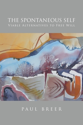 The Spontaneous Self: Viable Alternatives to Free Will - Paul Breer