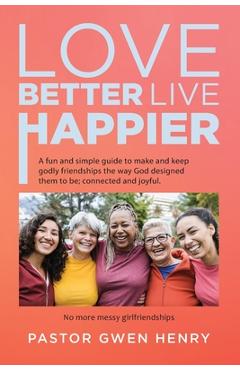 Poza produsului Love Better Live Happier: A fun and simple guide to make and keep godly friendships the way God designed them to be; connected and joyful. - Pastor Gwen Henry