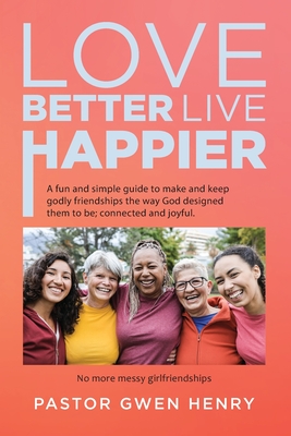 Love Better Live Happier: A fun and simple guide to make and keep godly friendships the way God designed them to be; connected and joyful. - Pastor Gwen Henry