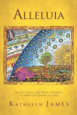 Coperta cărții 'Alleluia: Poetry, Lyrics and Prose Intended to Draw You Closer to Jesus - Kathleen James'