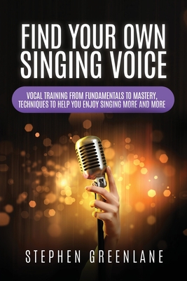 Find Your Own Singing Voice: Vocal Training from Fundamentals to Mastery, Techniques to Help You Enjoy Singing More and More - Stephen Greenlane
